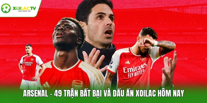 Arsenal - 49 Trận Bất Bại Và Dấu Ấn Xoilac Hôm Nay
