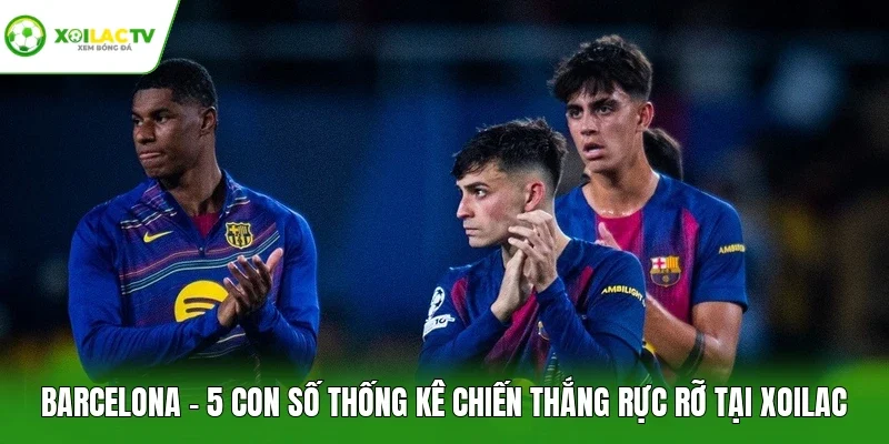 Barcelona - 5 Con Số Thống Kê Chiến Thắng Rực Rỡ Tại Xoilac