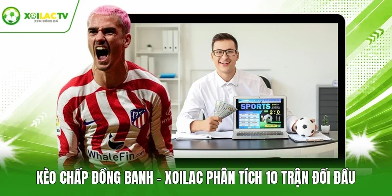 Kèo Chấp Đồng Banh - Xoilac Phân Tích 10 Trận Đối Đầu