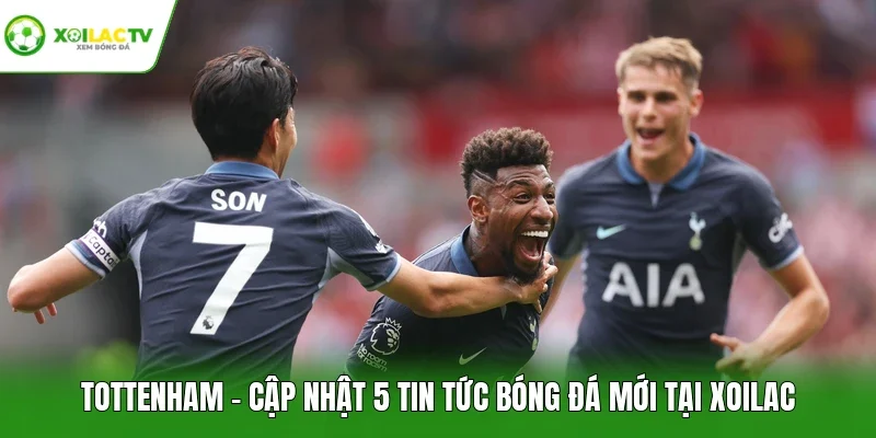Tottenham - Cập Nhật 5 Tin Tức Bóng Đá Mới Tại Xoilac
