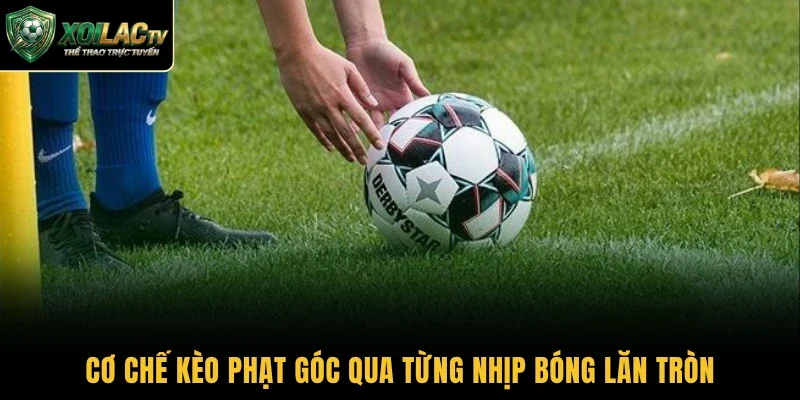 Cơ chế kèo phạt góc qua từng nhịp bóng lăn tròn
