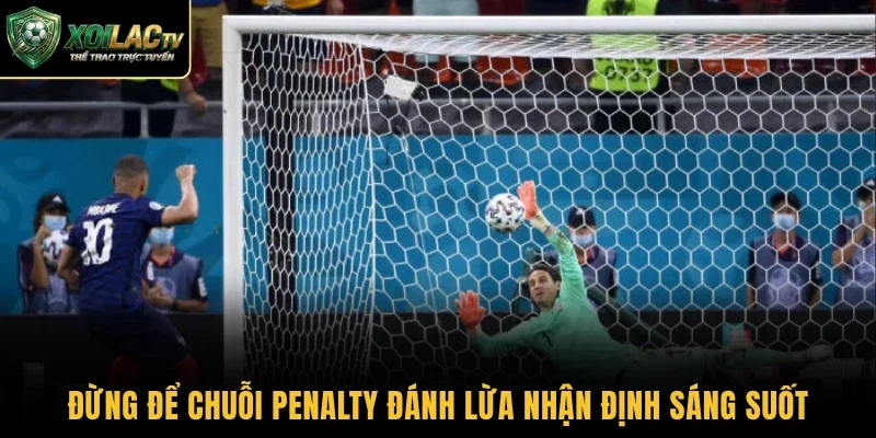 Đừng để chuỗi penalty đánh lừa nhận định sáng suốt
