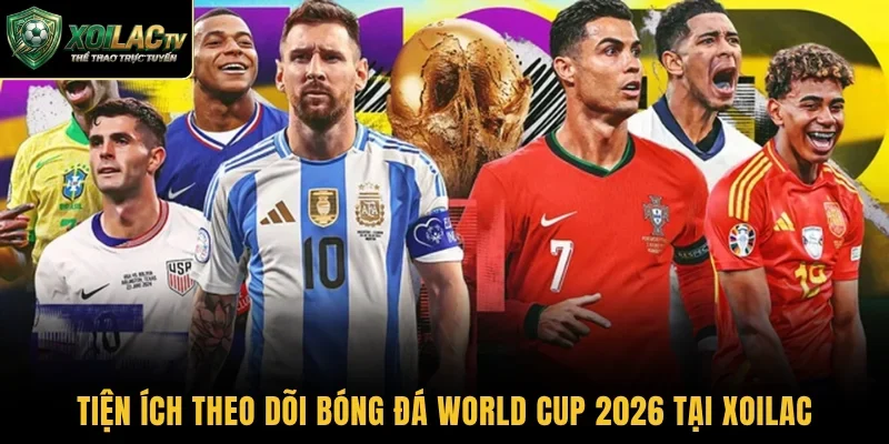 Tiện ích theo dõi bóng đá World Cup 2026 tại Xoilac